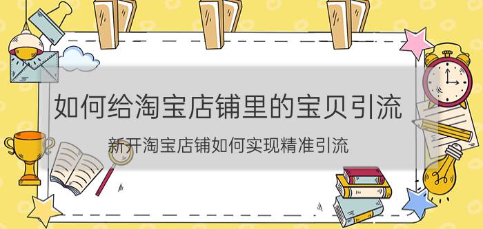 如何给淘宝店铺里的宝贝引流 新开淘宝店铺如何实现精准引流？